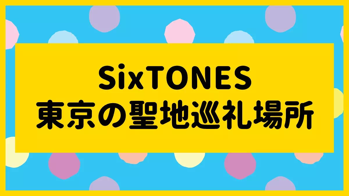 SixTONESの東京の聖地巡礼場所一覧